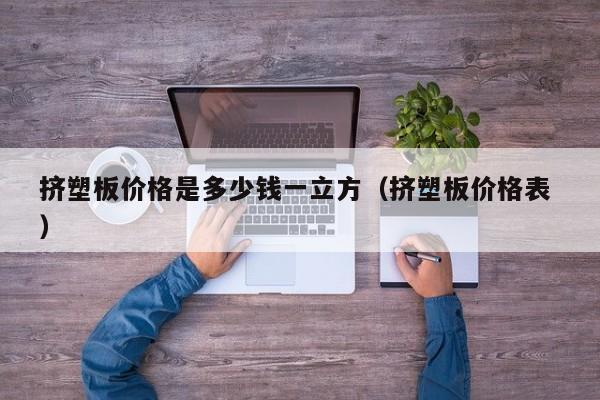 擠塑板價格是多少錢一立方（擠塑板價格表 ）