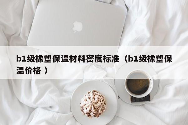 b1級橡塑保溫材料密度標(biāo)準(zhǔn)（b1級橡塑保溫價格 ）