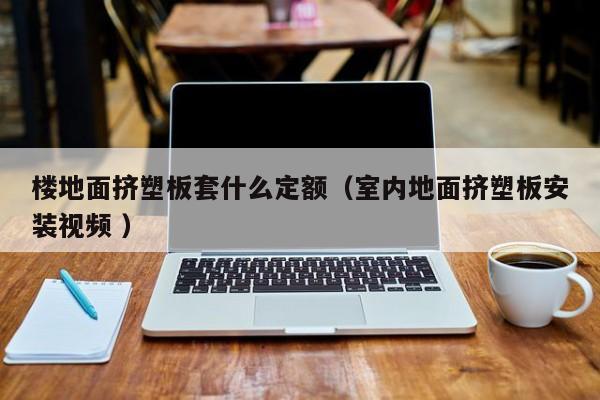 樓地面擠塑板套什么定額（室內(nèi)地面擠塑板安裝視頻 ）