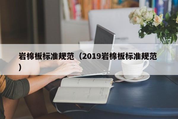 巖棉板標準規(guī)范（2019巖棉板標準規(guī)范 ）