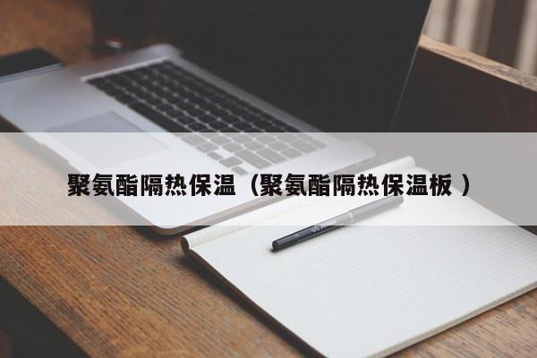 聚氨酯隔熱保溫（聚氨酯隔熱保溫板 ）