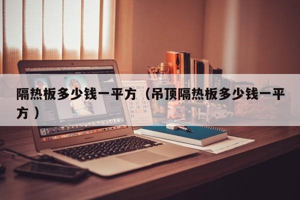 隔熱板多少錢一平方（吊頂隔熱板多少錢一平方 ）