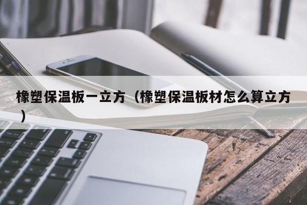 橡塑保溫板一立方（橡塑保溫板材怎么算立方 ）