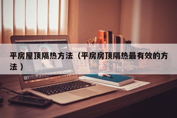 平房屋頂隔熱方法（平房房頂隔熱最有效的方法 ）